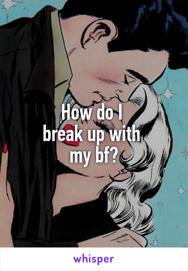 How do I 
break up with 
my bf?