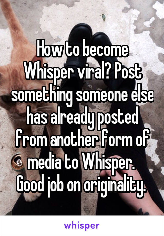 How to become Whisper viral? Post something someone else has already posted from another form of media to Whisper. 
Good job on originality. 