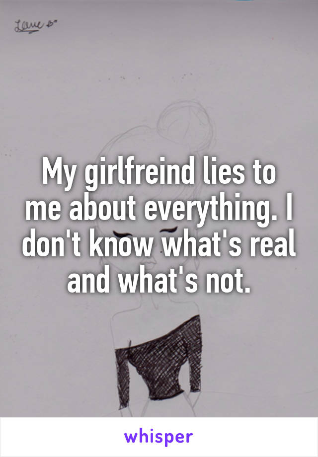 My girlfreind lies to me about everything. I don't know what's real and what's not.