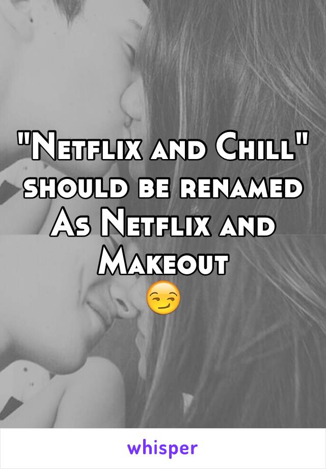 "Netflix and Chill" should be renamed 
As Netflix and Makeout
😏
