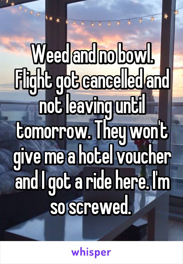 Weed and no bowl. Flight got cancelled and not leaving until tomorrow. They won't give me a hotel voucher and I got a ride here. I'm so screwed. 