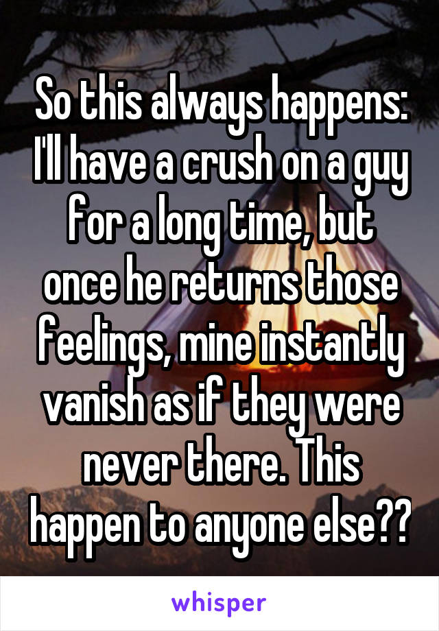 So this always happens: I'll have a crush on a guy for a long time, but once he returns those feelings, mine instantly vanish as if they were never there. This happen to anyone else??