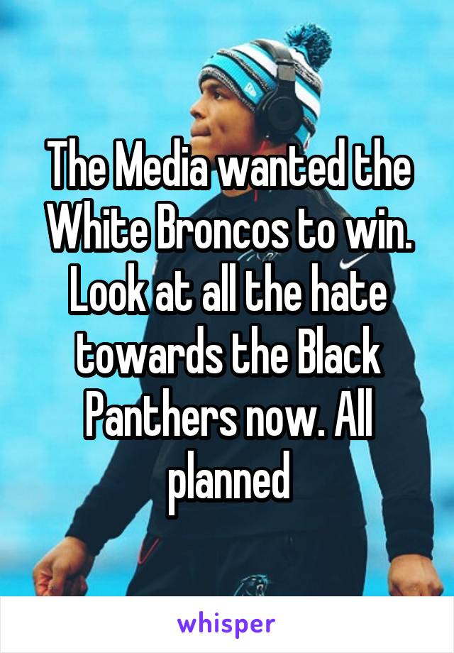 The Media wanted the White Broncos to win. Look at all the hate towards the Black Panthers now. All planned