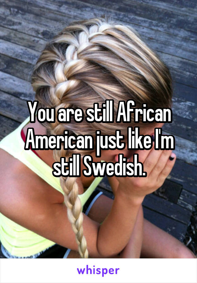 You are still African American just like I'm still Swedish.