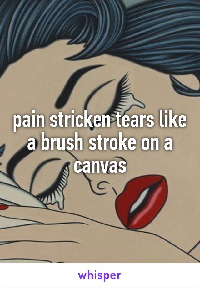 pain stricken tears like a brush stroke on a canvas
