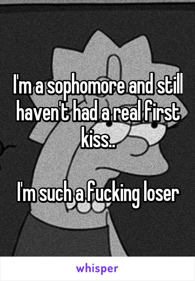 I'm a sophomore and still haven't had a real first kiss..

I'm such a fucking loser