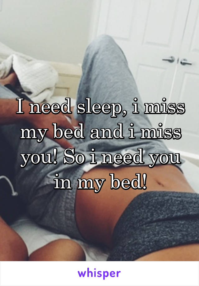 I need sleep, i miss my bed and i miss you! So i need you in my bed!