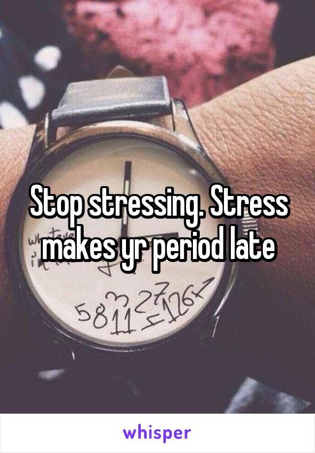 Stop stressing. Stress makes yr period late
