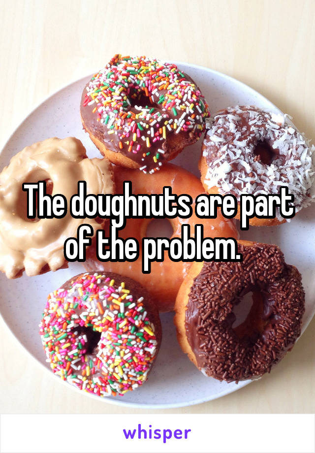 The doughnuts are part of the problem.  