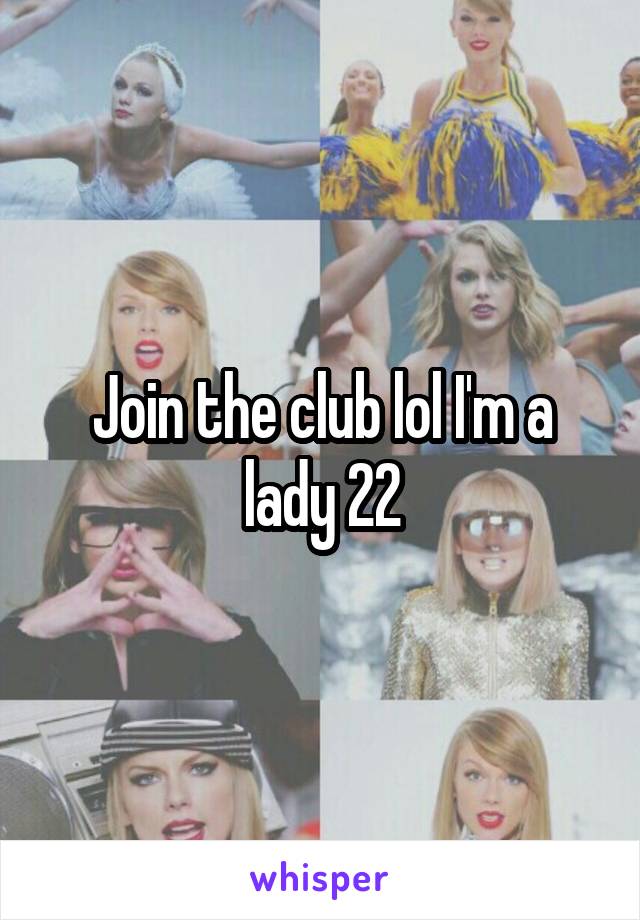 Join the club lol I'm a lady 22