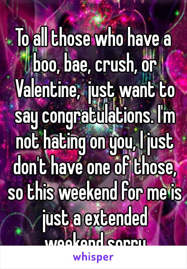 To all those who have a boo, bae, crush, or Valentine,  just want to say congratulations. I'm not hating on you, I just don't have one of those, so this weekend for me is just a extended weekend,sorry