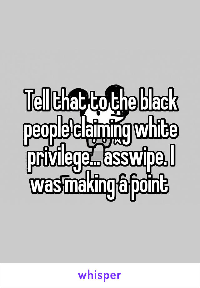 Tell that to the black people claiming white privilege... asswipe. I was making a point 