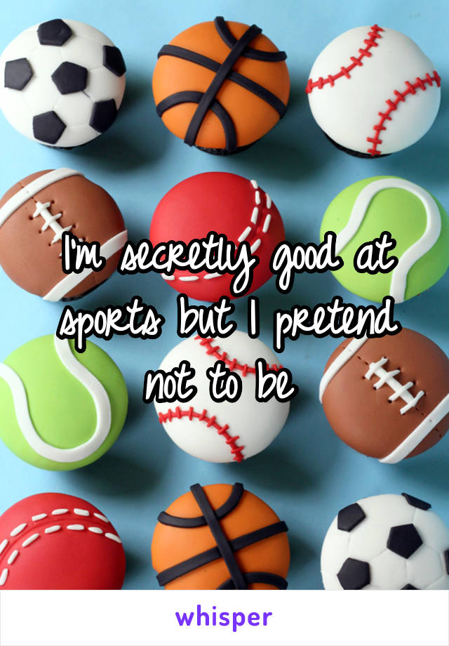 I'm secretly good at sports but I pretend not to be 