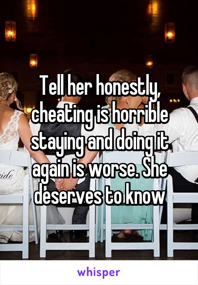 Tell her honestly, cheating is horrible staying and doing it again is worse. She deserves to know