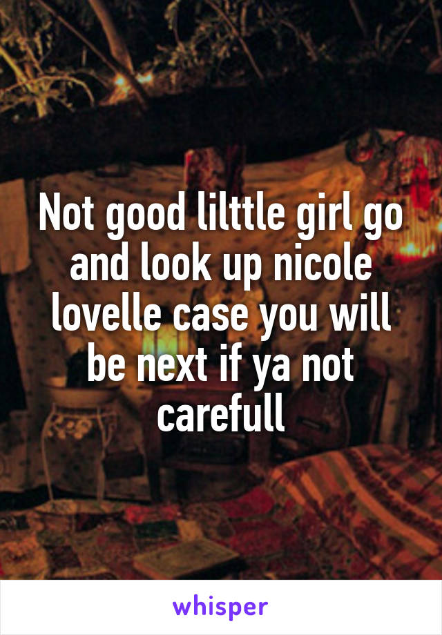 Not good lilttle girl go and look up nicole lovelle case you will be next if ya not carefull