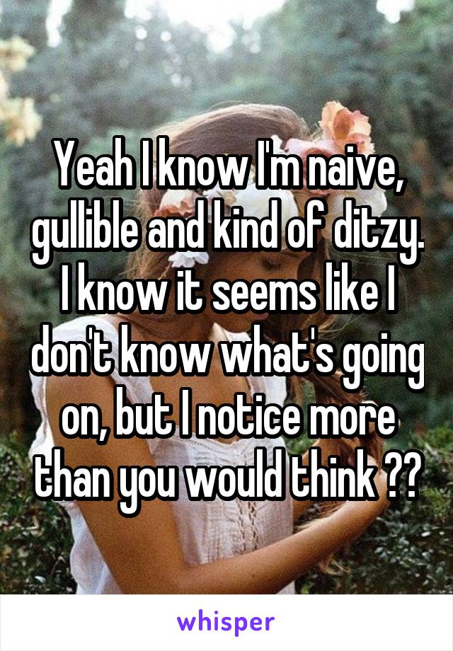Yeah I know I'm naive, gullible and kind of ditzy. I know it seems like I don't know what's going on, but I notice more than you would think 😏🤘