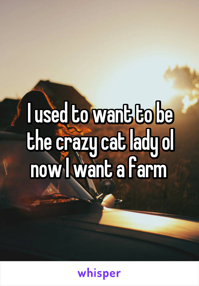 I used to want to be the crazy cat lady ol now I want a farm 
