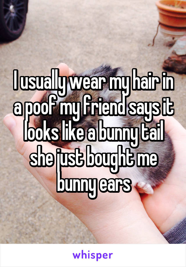 I usually wear my hair in a poof my friend says it looks like a bunny tail she just bought me bunny ears