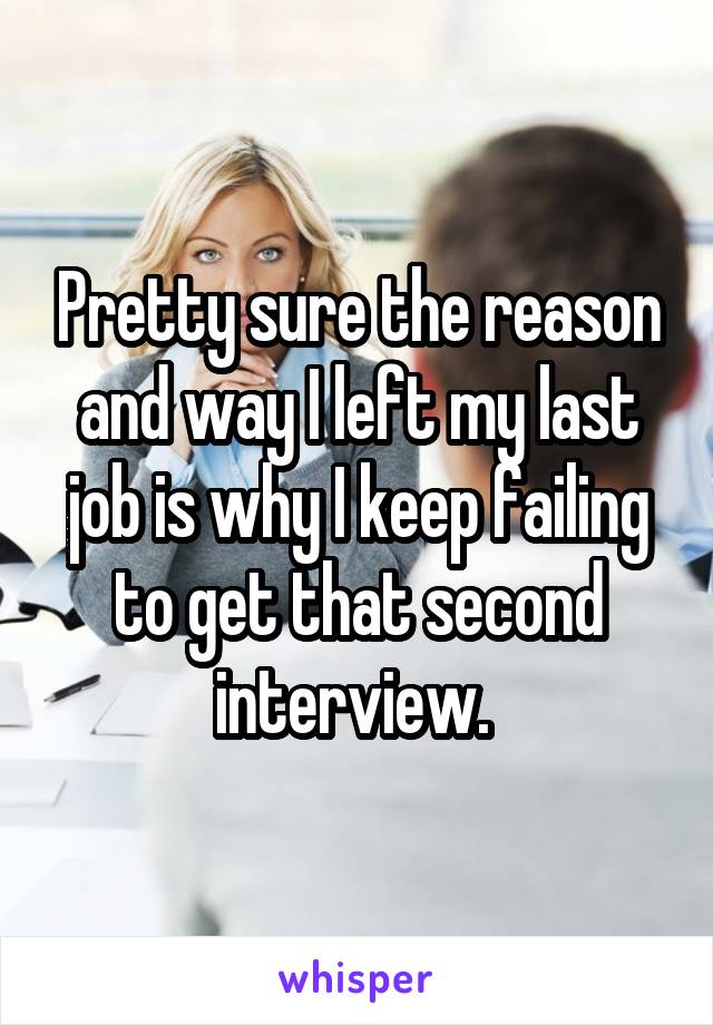 Pretty sure the reason and way I left my last job is why I keep failing to get that second interview. 