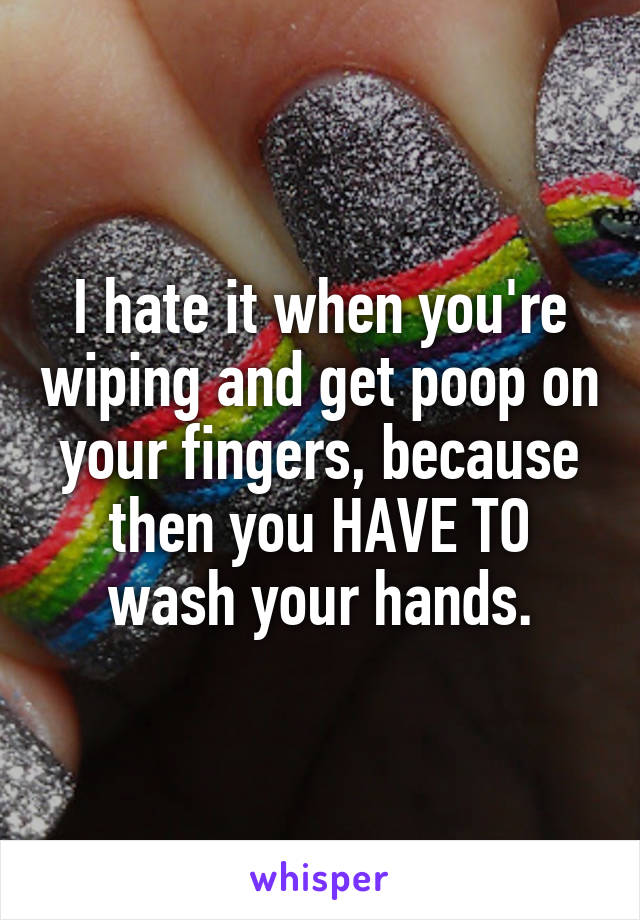I hate it when you're wiping and get poop on your fingers, because then you HAVE TO wash your hands.