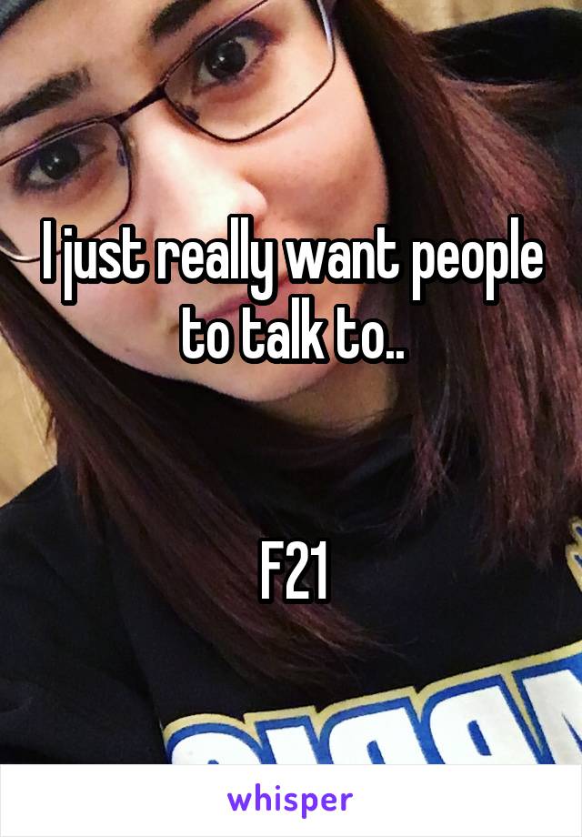 I just really want people to talk to..


F21
