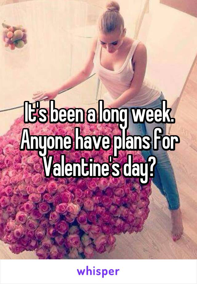 It's been a long week. Anyone have plans for Valentine's day?