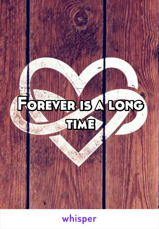Forever is a long time
