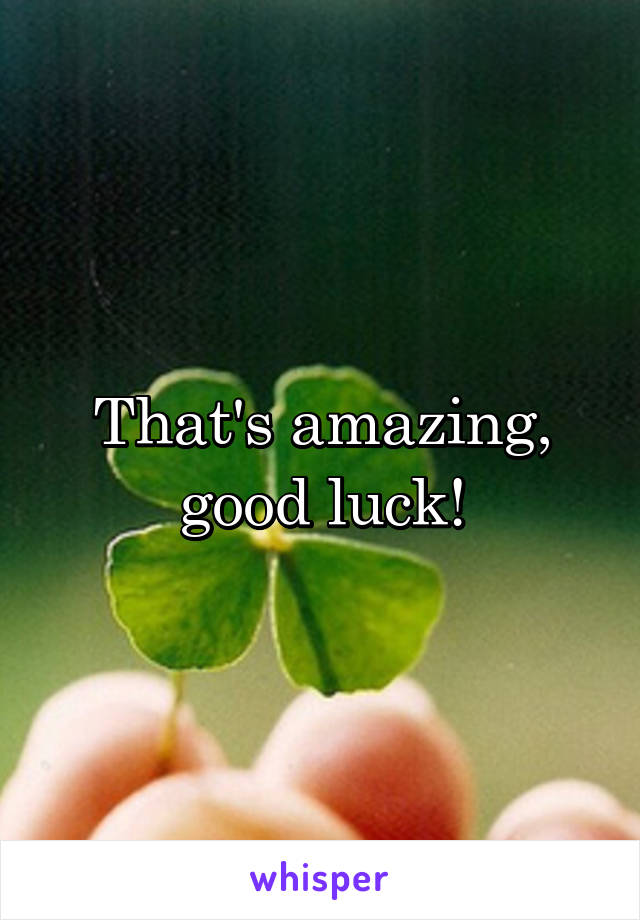 That's amazing, good luck!