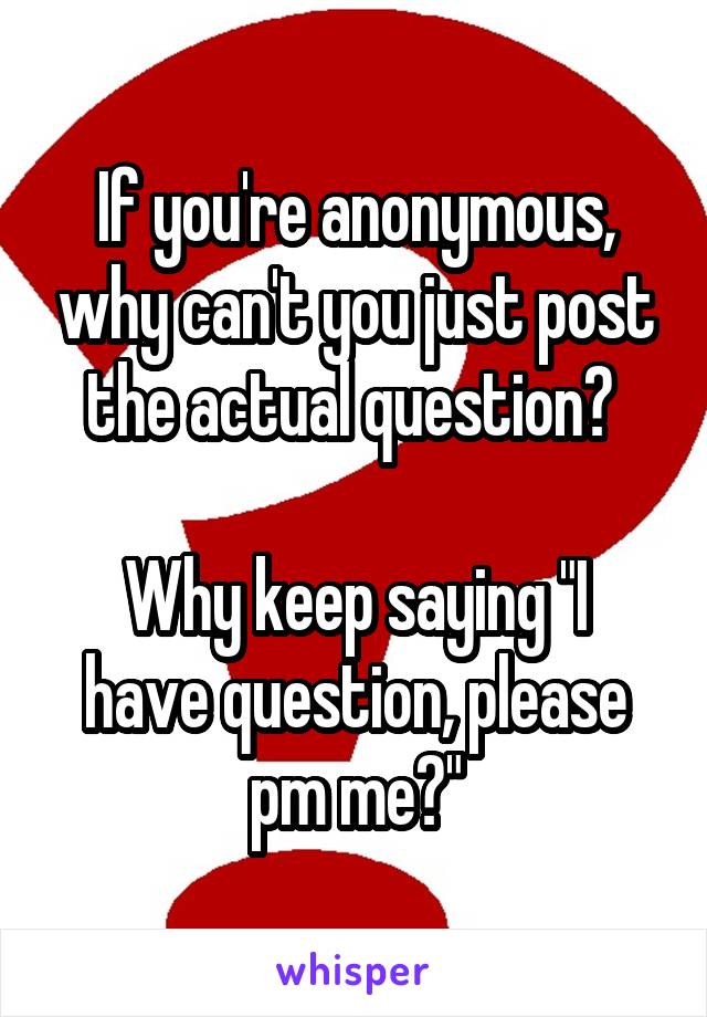 If you're anonymous, why can't you just post the actual question? 

Why keep saying "I have question, please pm me?"