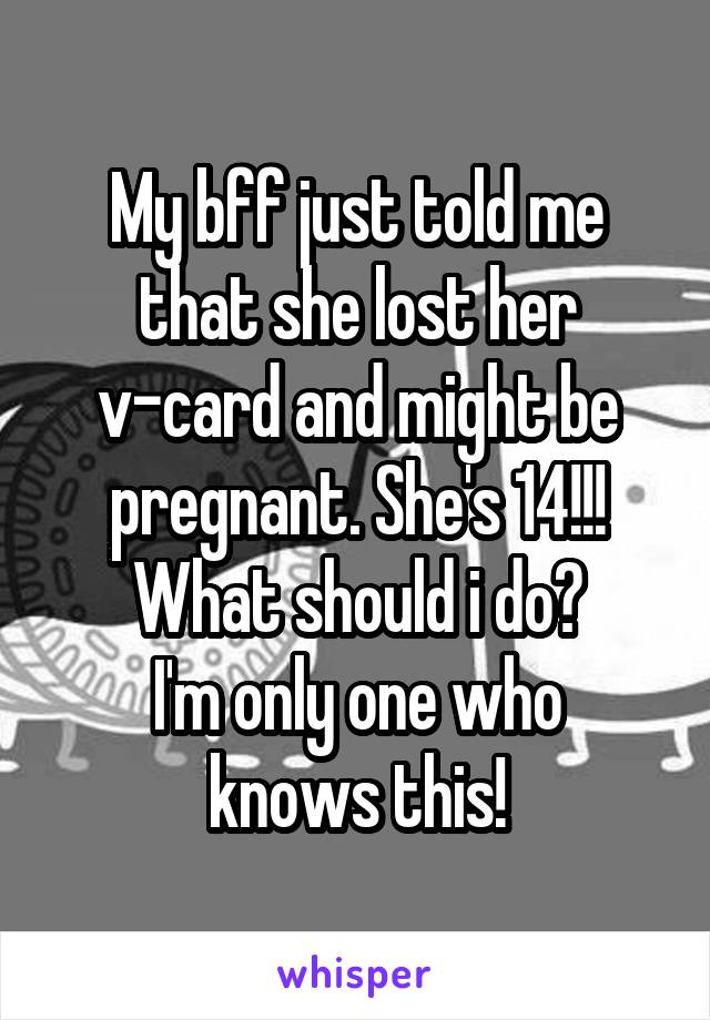 My bff just told me that she lost her v-card and might be pregnant. She's 14!!!
What should i do?
I'm only one who knows this!