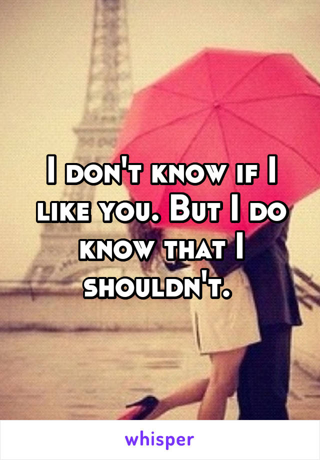 I don't know if I like you. But I do know that I shouldn't. 