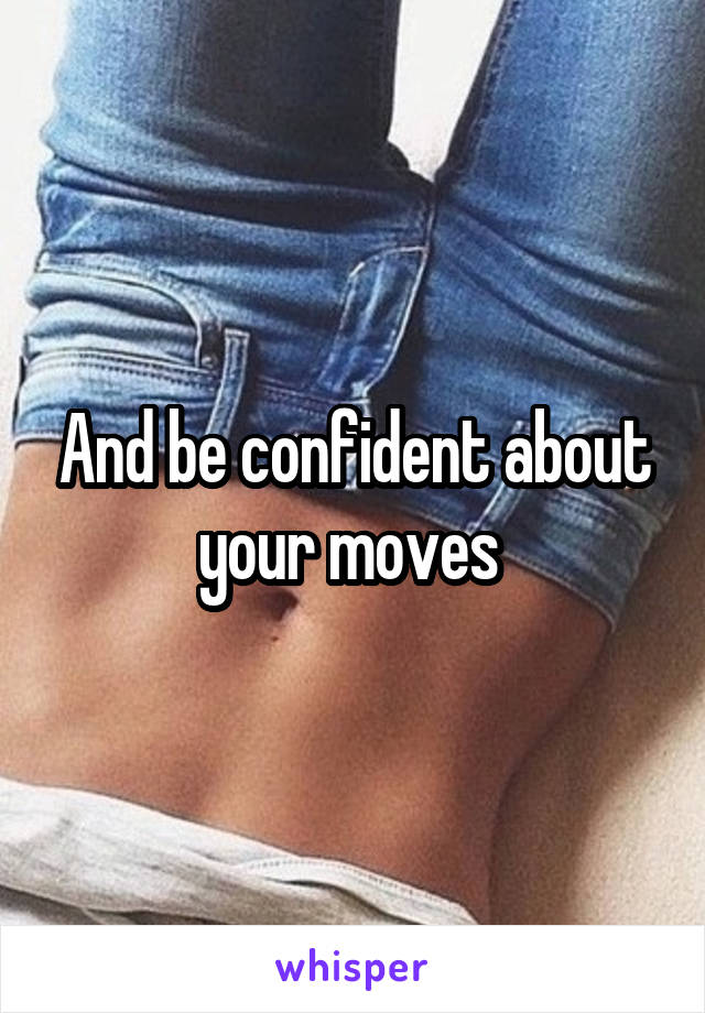 And be confident about your moves 