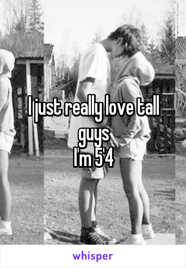 I just really love tall guys
I'm 5'4