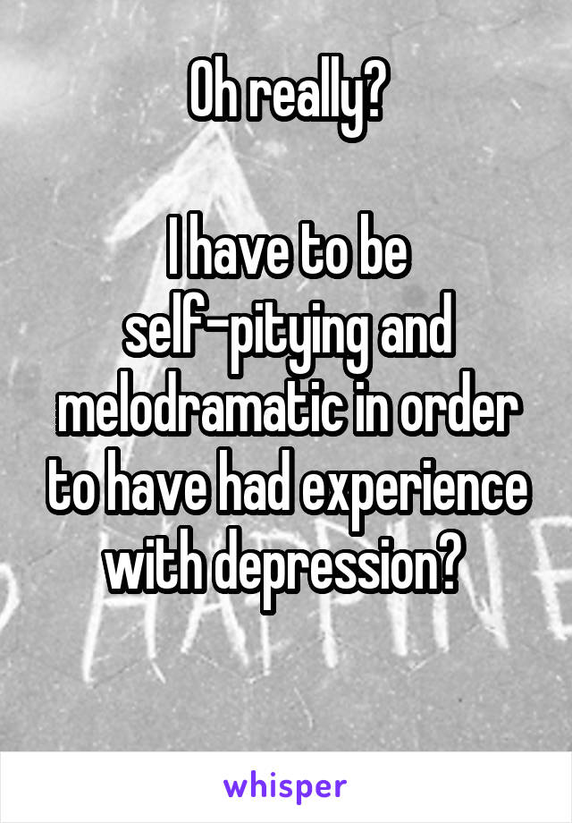 Oh really?

I have to be self-pitying and melodramatic in order to have had experience with depression? 

