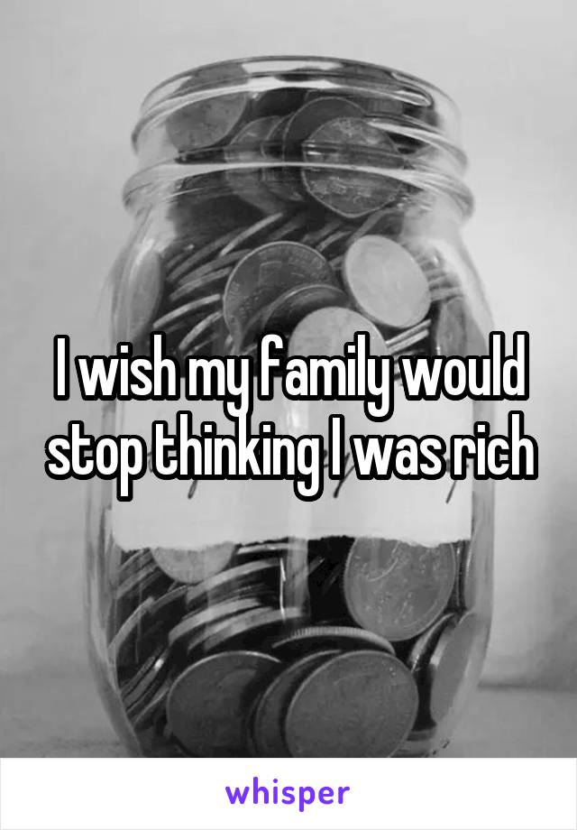 I wish my family would stop thinking I was rich