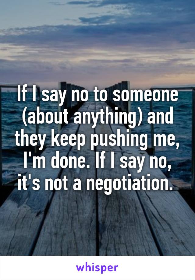 If I say no to someone (about anything) and they keep pushing me, I'm done. If I say no, it's not a negotiation. 