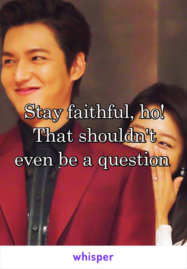 Stay faithful, ho! That shouldn't even be a question 