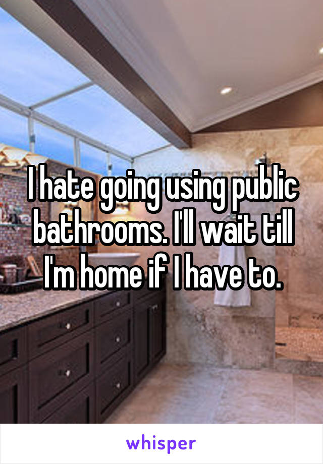 I hate going using public bathrooms. I'll wait till I'm home if I have to.