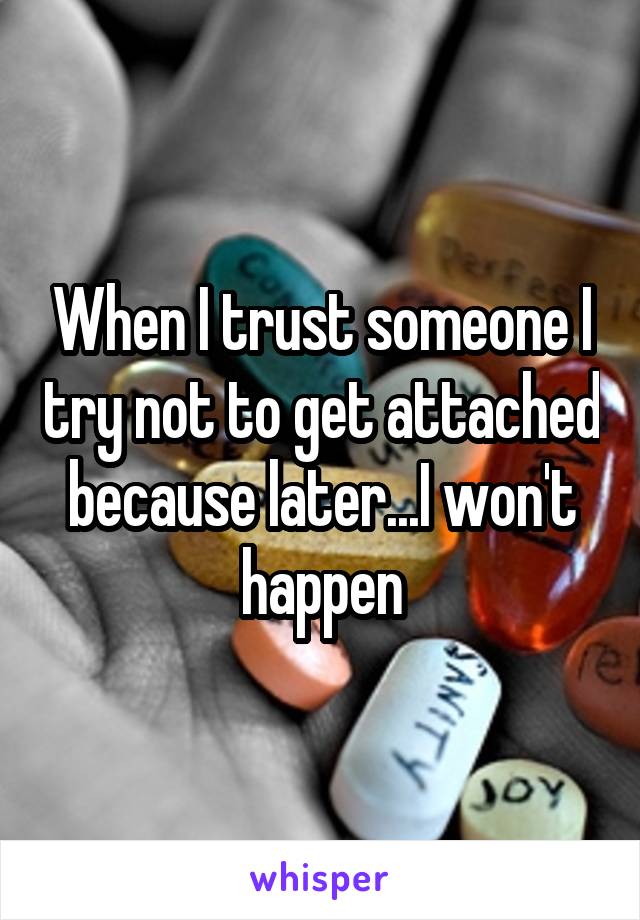 When I trust someone I try not to get attached because later...I won't happen