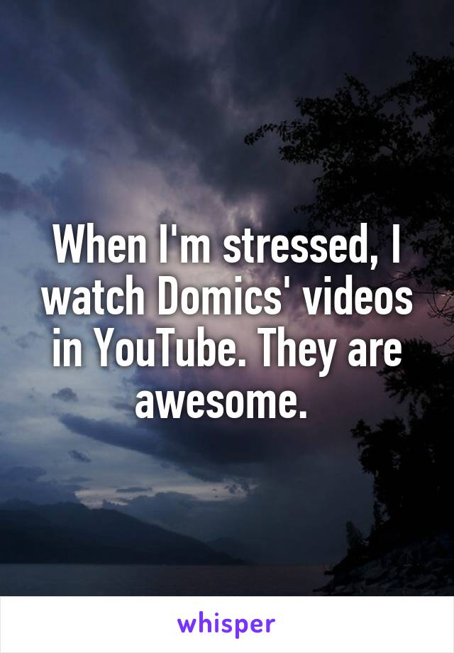 When I'm stressed, I watch Domics' videos in YouTube. They are awesome. 