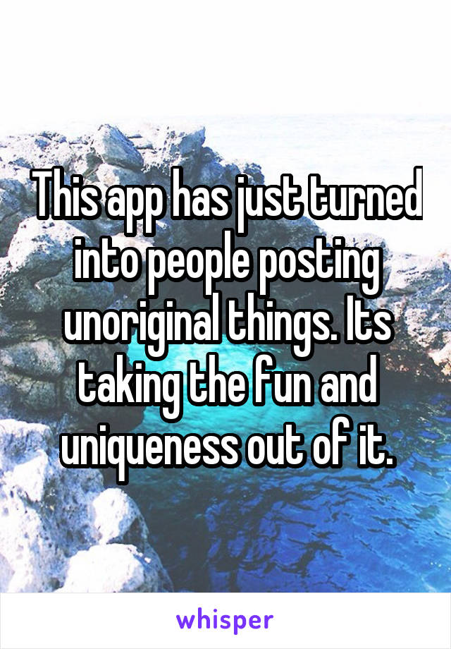 This app has just turned into people posting unoriginal things. Its taking the fun and uniqueness out of it.
