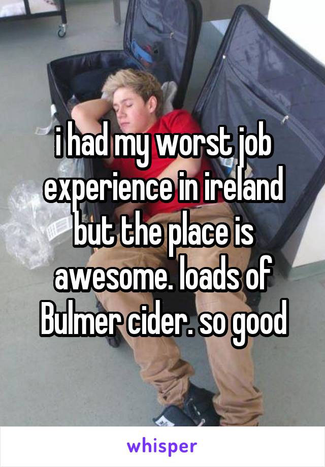 i had my worst job experience in ireland but the place is awesome. loads of Bulmer cider. so good