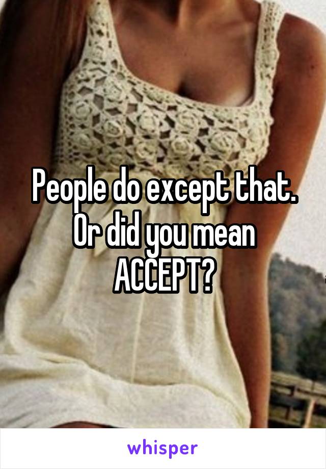 People do except that. Or did you mean ACCEPT?