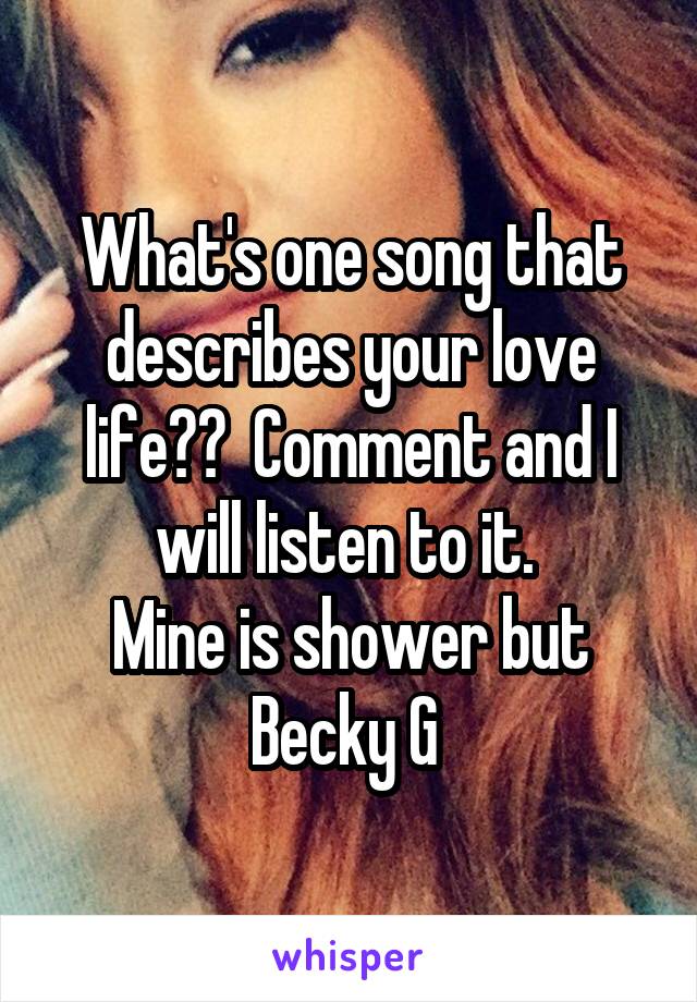 What's one song that describes your love life??  Comment and I will listen to it. 
Mine is shower but Becky G 