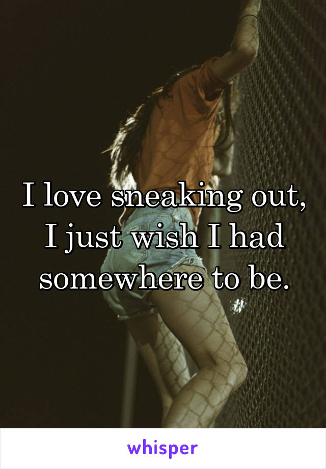 I love sneaking out, I just wish I had somewhere to be.