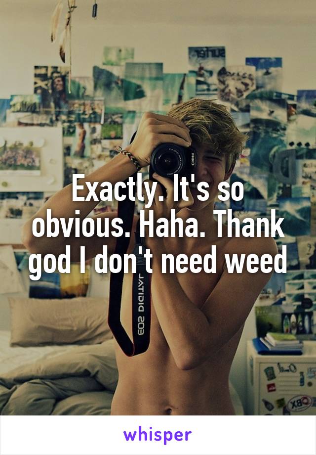 Exactly. It's so obvious. Haha. Thank god I don't need weed