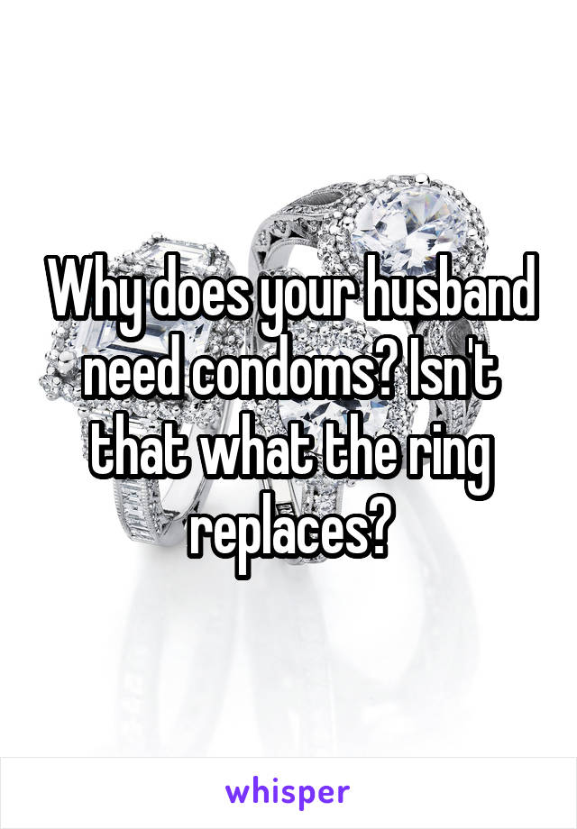 Why does your husband need condoms? Isn't that what the ring replaces?