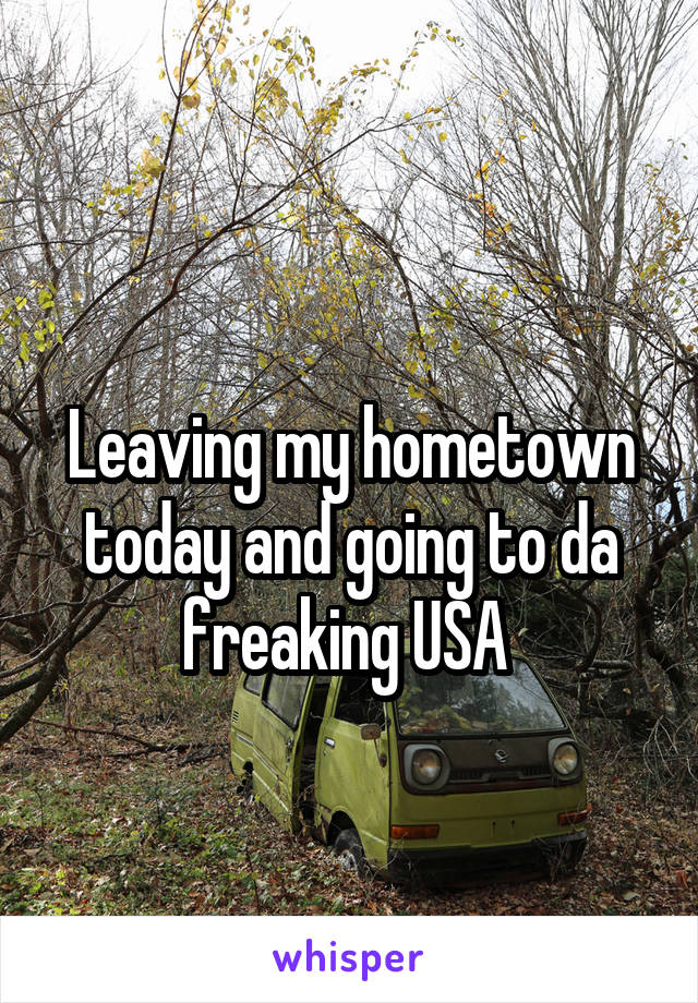 
Leaving my hometown today and going to da freaking USA 