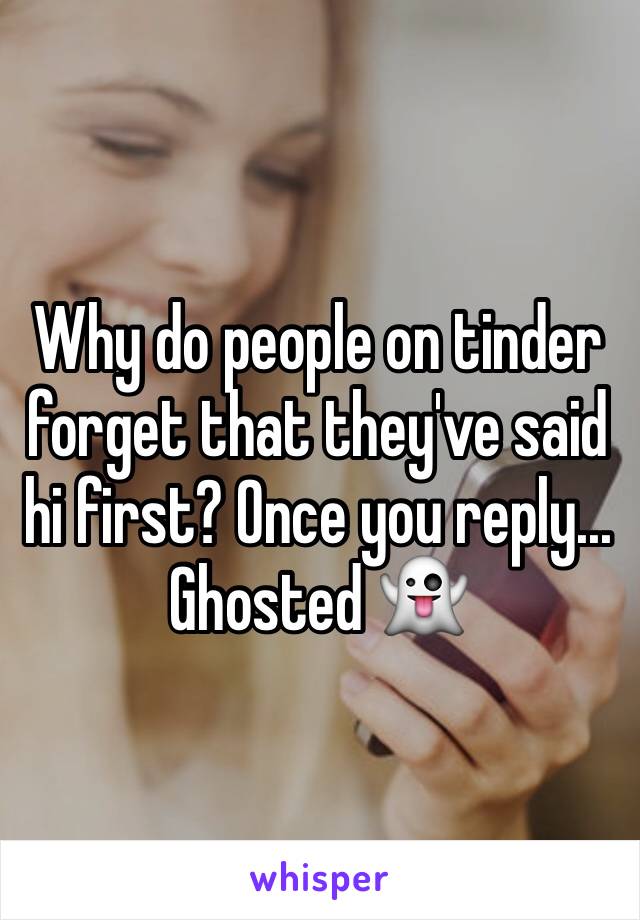 Why do people on tinder forget that they've said hi first? Once you reply... Ghosted 👻