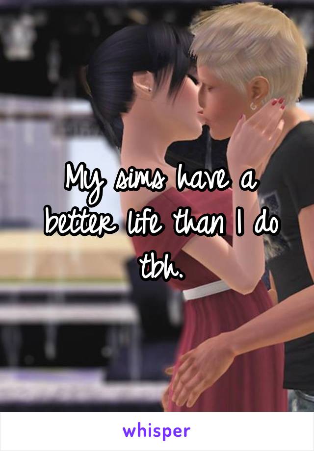 My sims have a better life than I do tbh.